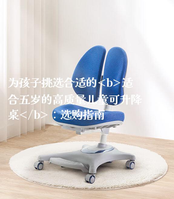为孩子挑选合适的<b>适合五岁的高质量儿童可升降桌</b>：选购指南