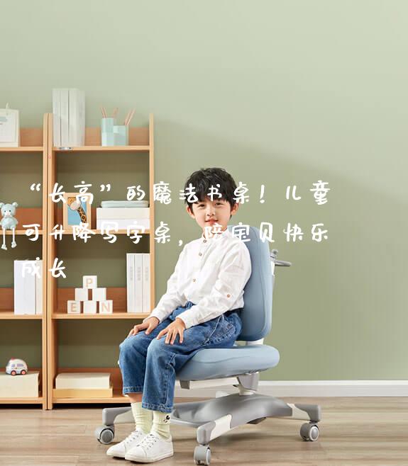 “长高”的魔法书桌！儿童可升降写字桌，陪宝贝快乐成长