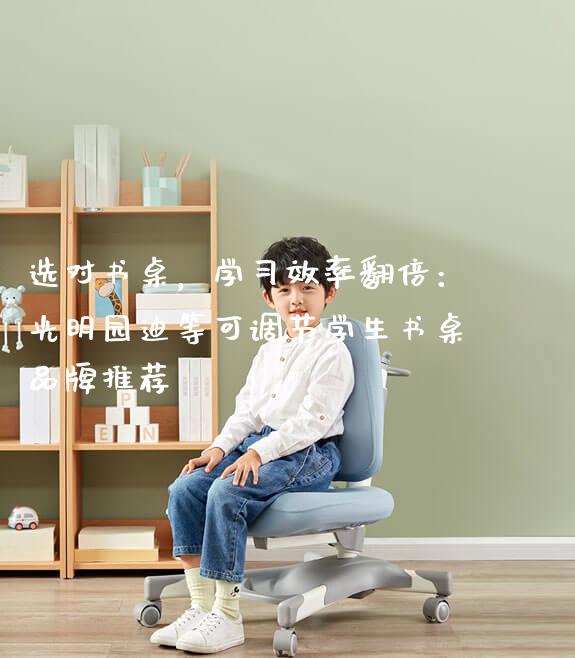 选对书桌，学习效率翻倍：光明园迪等可调节学生书桌品牌推荐