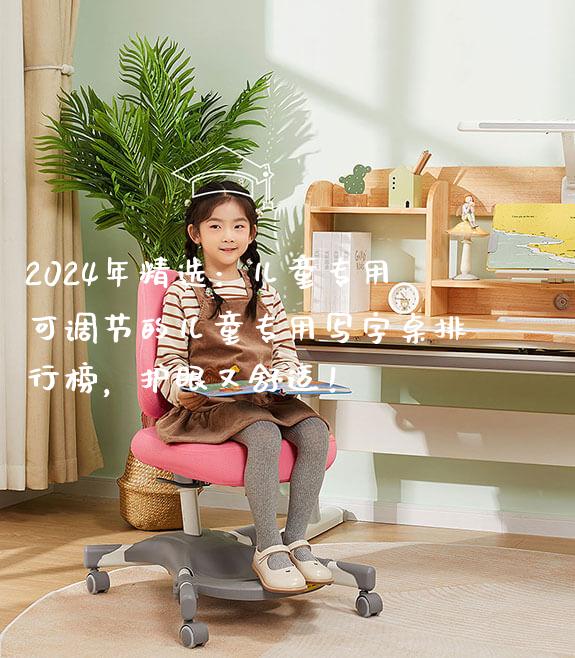 2024年精选：儿童专用可调节的儿童专用写字桌排行榜，护眼又舒适！