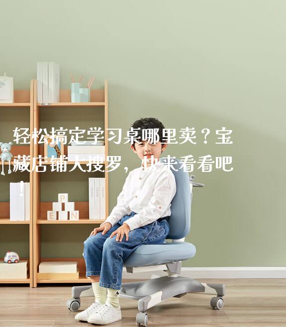 轻松搞定学习桌哪里卖？宝藏店铺大搜罗，快来看看吧！
