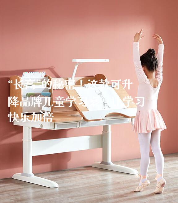 “长高”的秘密!这款可升降品牌儿童学习桌,让学习快乐加倍