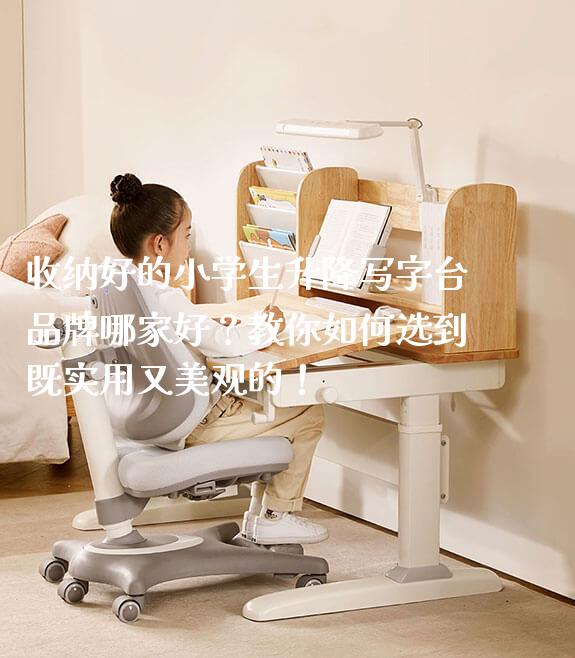 收纳好的小学生升降写字台品牌哪家好?教你如何选到既实用又美观的!