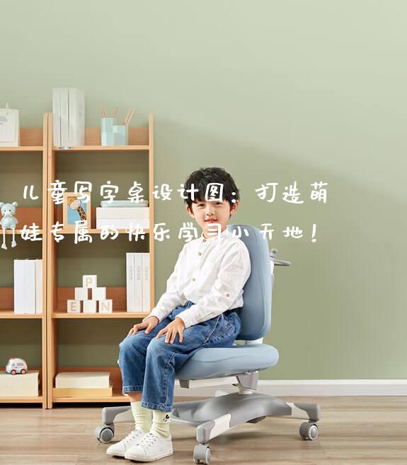 儿童写字桌设计图：打造萌娃专属的快乐学习小天地！