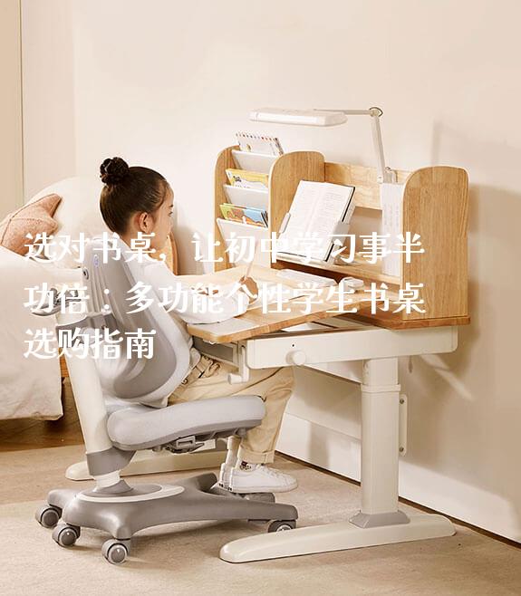 选对书桌，让初中学习事半功倍：多功能个性学生书桌选购指南