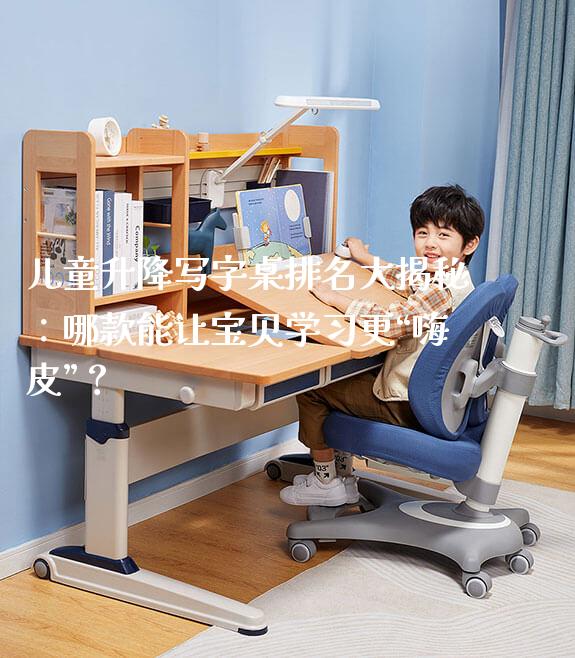 儿童升降写字桌排名大揭秘：哪款能让宝贝学习更“嗨皮”？