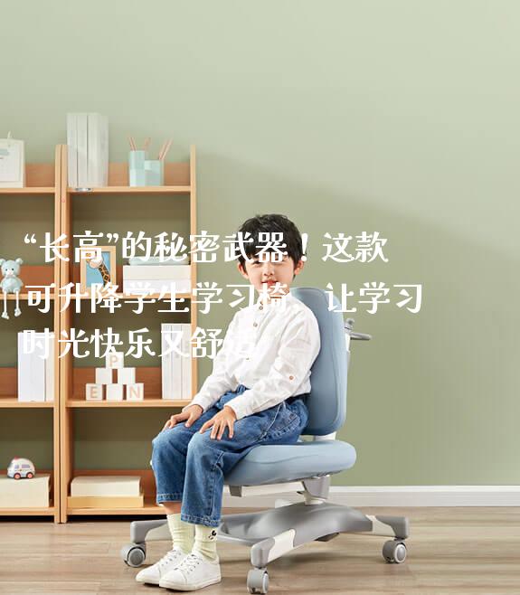 “长高”的秘密武器!这款可升降学生学习椅,让学习时光快乐又舒适