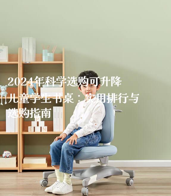 2024年科学选购可升降儿童学生书桌：实用排行与选购指南