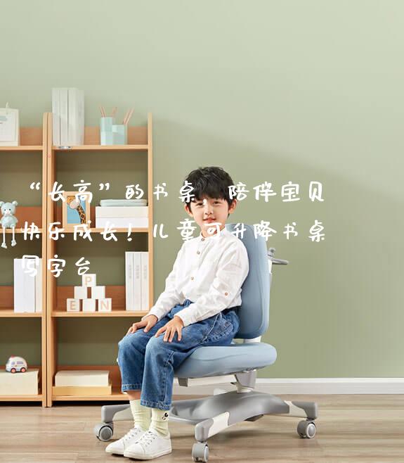 “长高”的书桌,陪伴宝贝快乐成长!儿童可升降书桌写字台