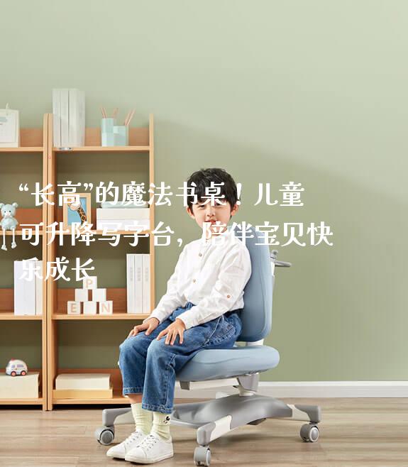 “长高”的魔法书桌!儿童可升降写字台,陪伴宝贝快乐成长
