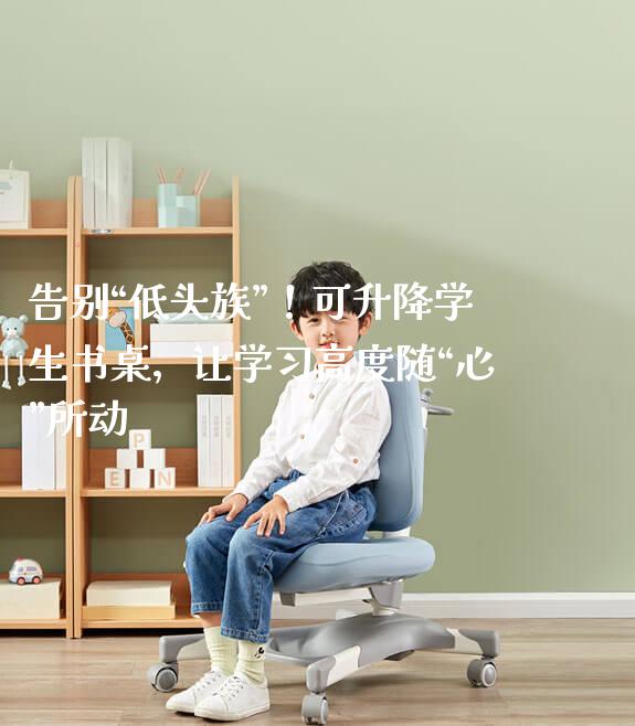 告别“低头族”!可升降学生书桌,让学习高度随“心”所动