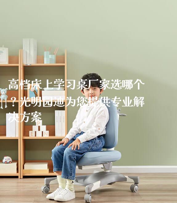 高档床上学习桌厂家选哪个?光明园迪为您提供专业解决方案