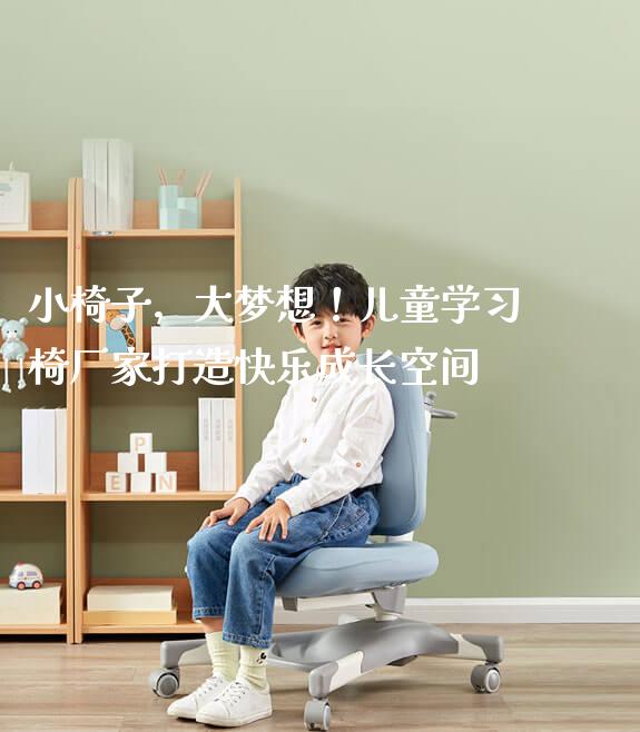 小椅子,大梦想!儿童学习椅厂家打造快乐成长空间