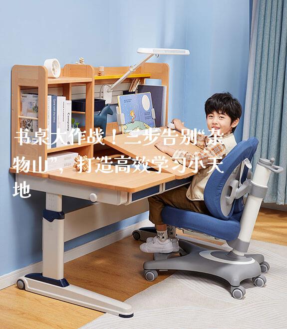 书桌大作战！三步告别“杂物山”，打造高效学习小天地