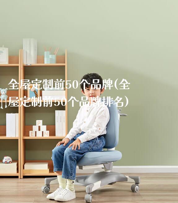 全屋定制前50个品牌(全屋定制前50个品牌排名)_https://www.gmyd.com.cn/ejxsy_学生桌椅_第1张