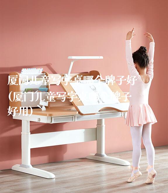 厦门儿童写字桌哪个牌子好(厦门儿童写字桌哪个牌子好用)_https://www.gmyd.com.cn/ejxsy_学生书桌_第1张