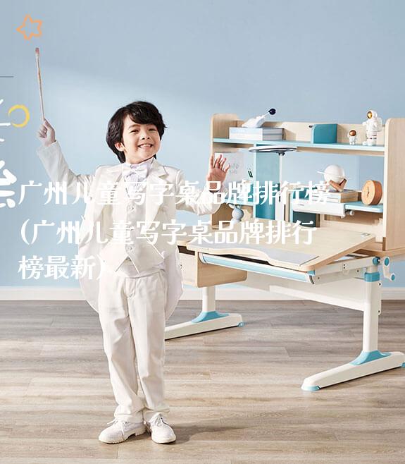 广州儿童写字桌品牌排行榜(广州儿童写字桌品牌排行榜最新)_https://www.gmyd.com.cn/ejxsy_学生桌椅_第1张