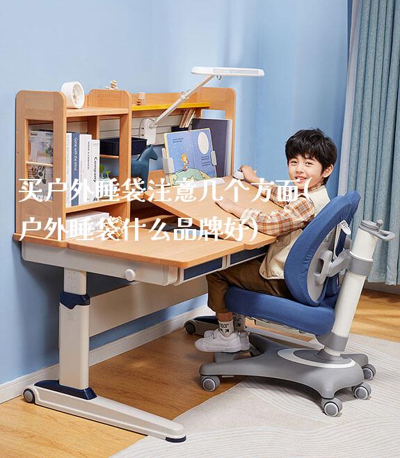 买户外睡袋注意几个方面(户外睡袋什么品牌好)_可升降桌椅_第1张_山东光明园迪儿童家具科技有限公司 买户外睡袋注意几个方面(户外睡袋什么品牌好)_https://www.gmyd.com.cn/ejxsy_可升降桌椅_第1张