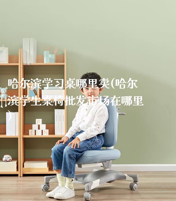 哈尔滨学习桌哪里卖(哈尔滨学生桌椅批发市场在哪里)_https://www.gmyd.com.cn/ejxsy_学生书桌_第1张