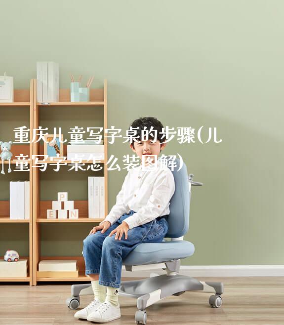 重庆儿童写字桌的步骤(儿童写字桌怎么装图解)_https://www.gmyd.com.cn/ejxsy_可升降桌椅_第1张
