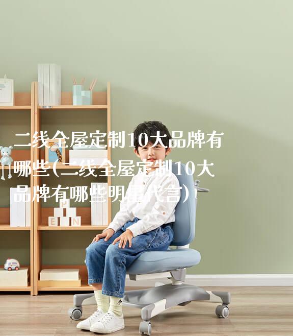 二线全屋定制10大品牌有哪些(二线全屋定制10大品牌有哪些明星代言)_https://www.gmyd.com.cn/ejxsy_学生书桌_第1张