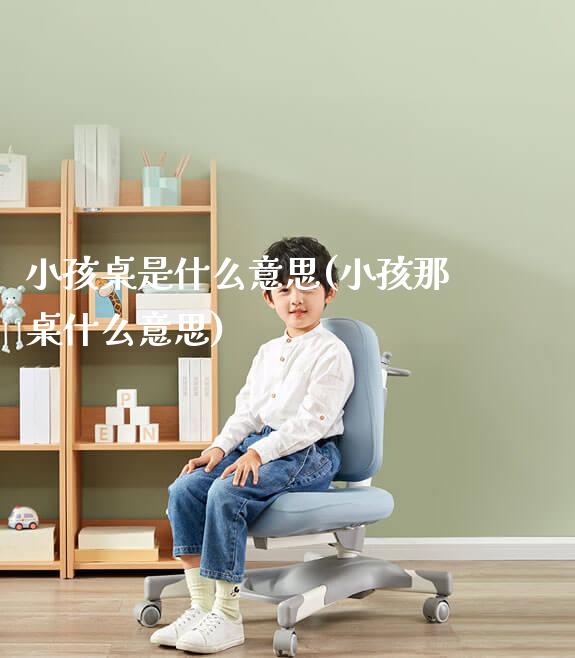 小孩桌是什么意思(小孩那桌什么意思)_https://www.gmyd.com.cn/ejxsy_可升降桌椅_第1张