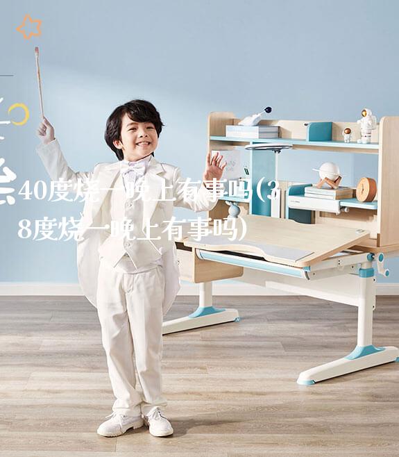 40度烧一晚上有事吗(38度烧一晚上有事吗)_https://www.gmyd.com.cn/ejxsy_正姿椅系列_第1张