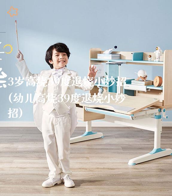 3岁高烧39度退烧小妙招(幼儿高烧39度退烧小妙招)_https://www.gmyd.com.cn/ejxsy_学习桌系列_第1张