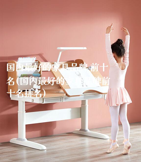 国内最好的家具品牌 前十名(国内最好的家具品牌前十名排名)_https://www.gmyd.com.cn/ejxsy_学习桌系列_第1张