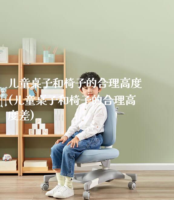 儿童桌子和椅子的合理高度(儿童桌子和椅子的合理高度差)_https://www.gmyd.com.cn/ejxsy_可升降桌椅_第1张