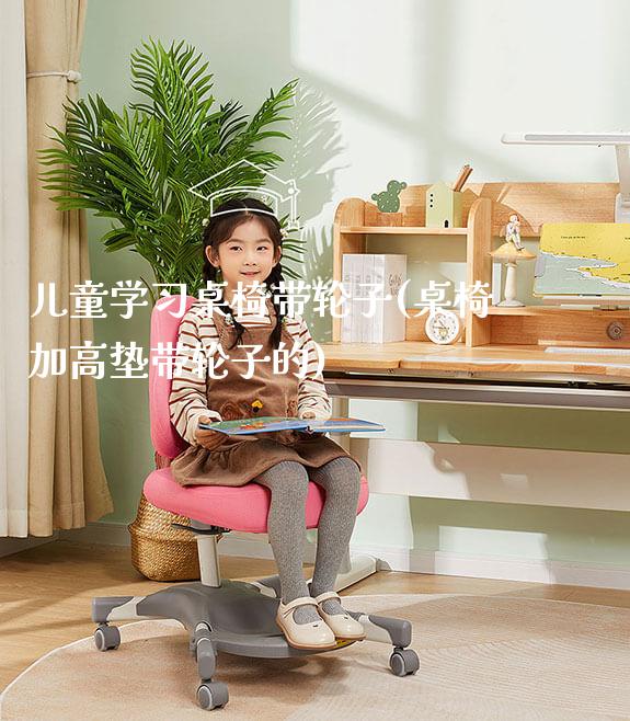 儿童学习桌椅带轮子(桌椅加高垫带轮子的)_https://www.gmyd.com.cn/ejxsy_学生书桌_第1张