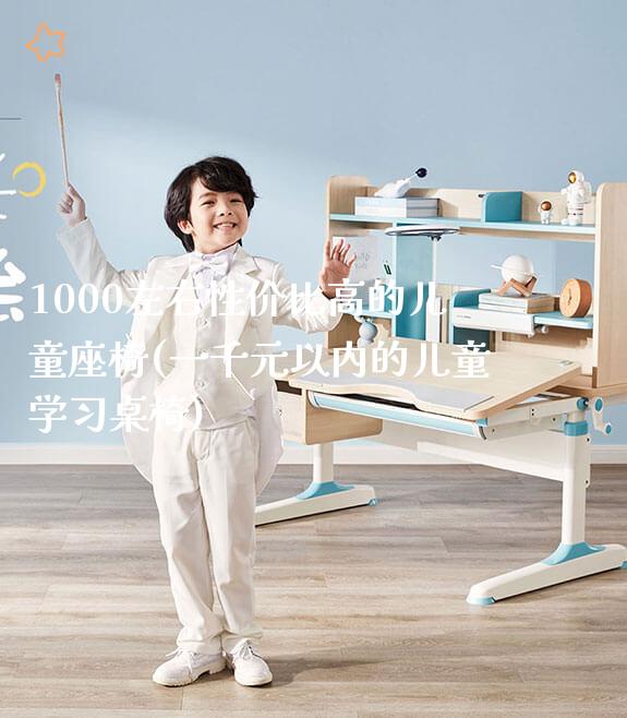 1000左右性价比高的儿童座椅(一千元以内的儿童学习桌椅)_https://www.gmyd.com.cn/ejxsy_学生书桌_第1张