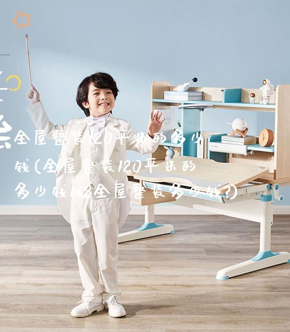 全屋整装120平米的多少钱(全屋整装120平米的多少钱138全屋整装多少钱?)_https://www.gmyd.com.cn/ejxsy_可升降桌椅_第1张