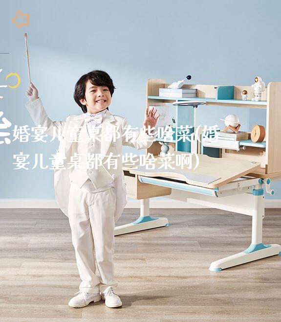婚宴儿童桌都有些啥菜(婚宴儿童桌都有些啥菜啊)_https://www.gmyd.com.cn/ejxsy_正姿椅系列_第1张